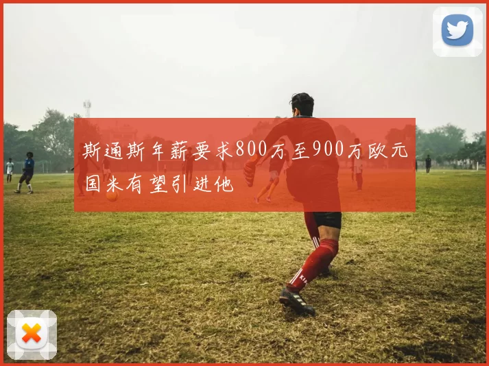 斯通斯年薪要求800万至900万欧元国米有望引进他