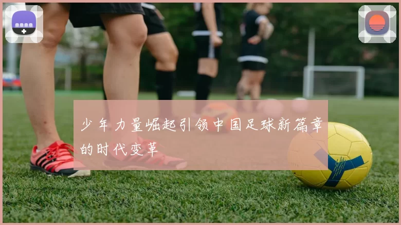 少年力量崛起引领中国足球新篇章的时代变革