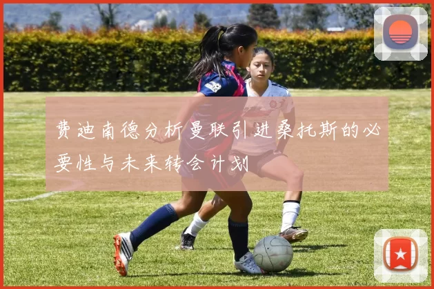 费迪南德分析曼联引进桑托斯的必要性与未来转会计划