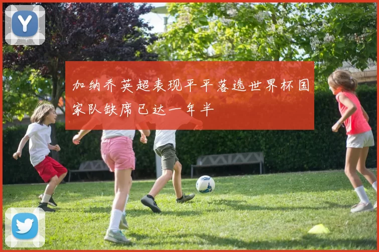 加纳乔英超表现平平落选世界杯国家队缺席已达一年半
