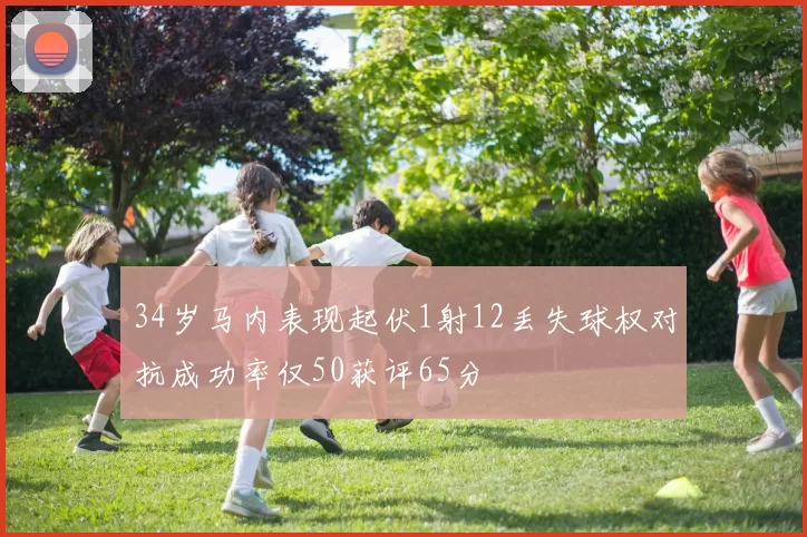 34岁马内表现起伏1射12丢失球权对抗成功率仅50获评65分