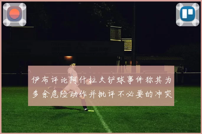 伊布评论阿什拉夫铲球事件称其为多余危险动作并批评不必要的冲突