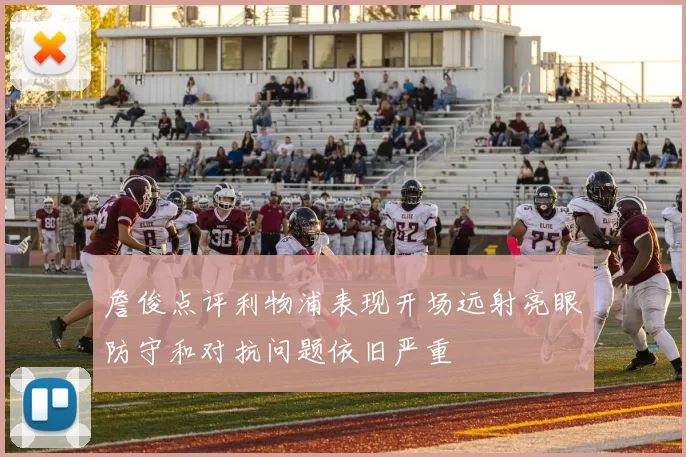 詹俊点评利物浦表现开场远射亮眼防守和对抗问题依旧严重