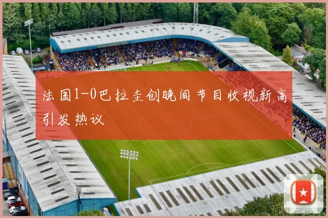 法国1-0巴拉圭创晚间节目收视新高引发热议