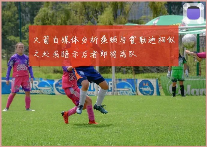 火箭自媒体分析桑顿与霍勒迪相似之处或暗示后者即将离队