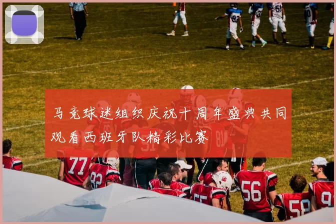 马竞球迷组织庆祝十周年盛典共同观看西班牙队精彩比赛