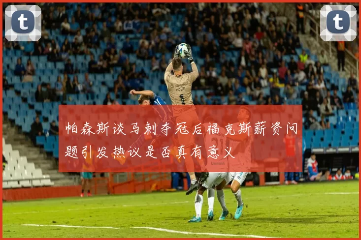 帕森斯谈马刺夺冠后福克斯薪资问题引发热议是否真有意义