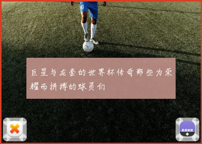 巨星与龙套的世界杯传奇那些为荣耀而拼搏的球员们