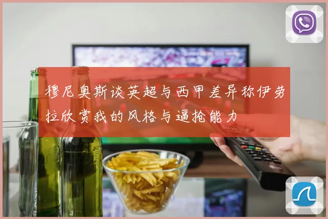穆尼奥斯谈英超与西甲差异称伊劳拉欣赏我的风格与逼抢能力