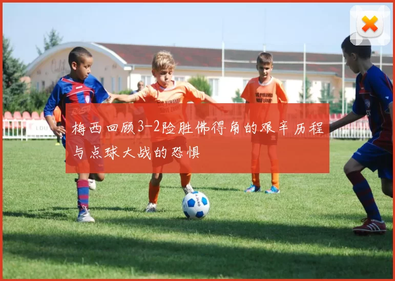 梅西回顾3-2险胜佛得角的艰辛历程与点球大战的恐惧