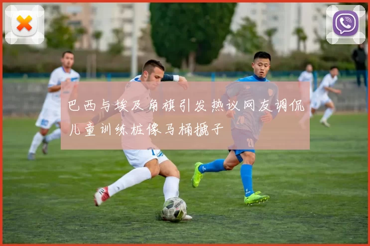 巴西与埃及角旗引发热议网友调侃儿童训练桩像马桶搋子