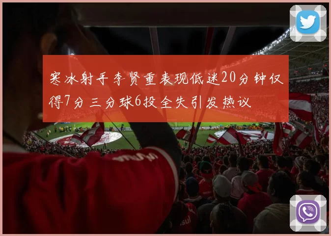寒冰射手李贤重表现低迷20分钟仅得7分三分球6投全失引发热议