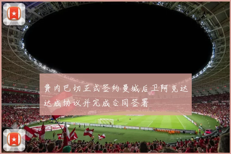 费内巴切正式签约曼城后卫阿克达达成协议并完成合同签署