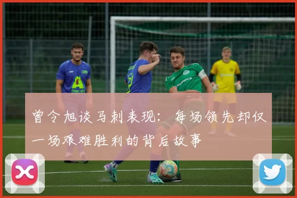 曾令旭谈马刺表现：每场领先却仅一场艰难胜利的背后故事