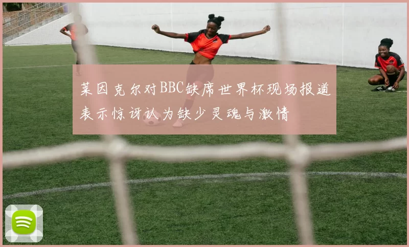 莱因克尔对BBC缺席世界杯现场报道表示惊讶认为缺少灵魂与激情
