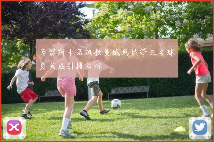 马雷斯卡若执教曼城恩佐等三名球员或成引援目标