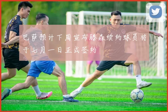 巴萨预计下周宣布滕森续约球员将于七月一日正式签约