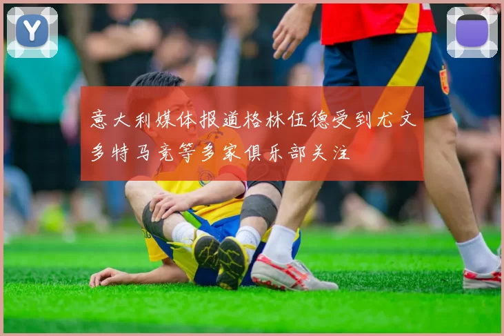 意大利媒体报道格林伍德受到尤文多特马竞等多家俱乐部关注
