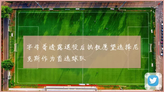 字母哥透露退役后执教愿望选择尼克斯作为首选球队