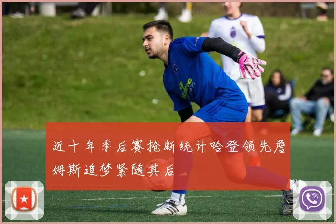 近十年季后赛抢断统计哈登领先詹姆斯追梦紧随其后
