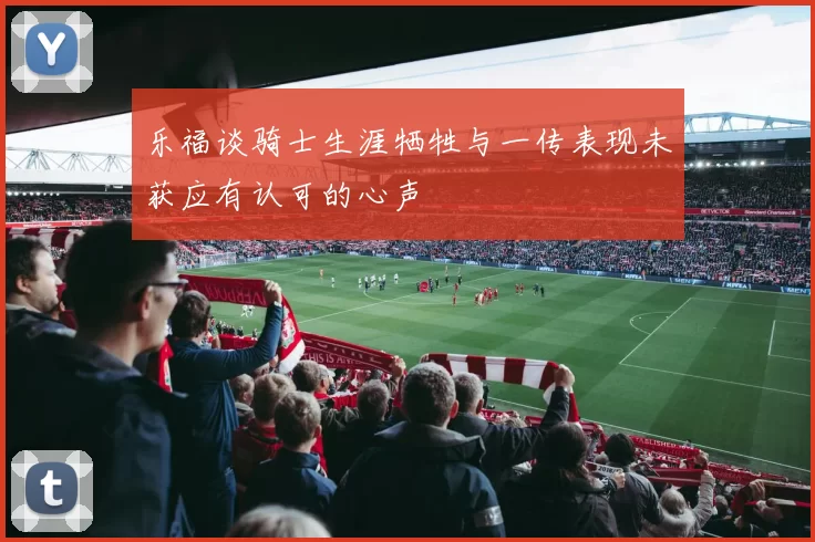 乐福谈骑士生涯牺牲与一传表现未获应有认可的心声