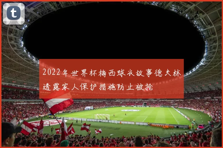 2022年世界杯梅西球衣故事德夫林透露家人保护措施防止被抢