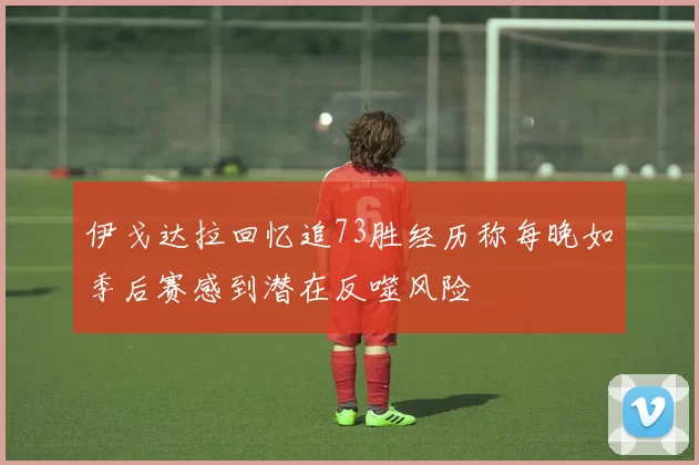 伊戈达拉回忆追73胜经历称每晚如季后赛感到潜在反噬风险