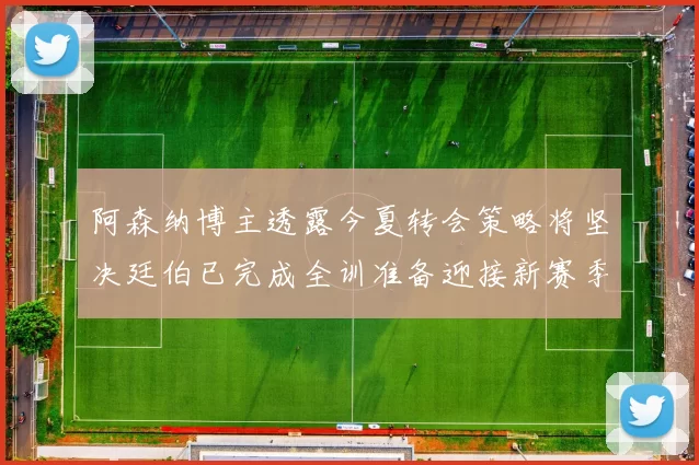 阿森纳博主透露今夏转会策略将坚决廷伯已完成全训准备迎接新赛季