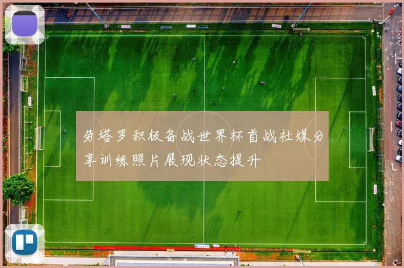 劳塔罗积极备战世界杯首战社媒分享训练照片展现状态提升