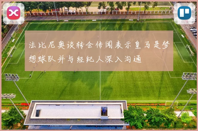 法比尼奥谈转会传闻表示皇马是梦想球队并与经纪人深入沟通
