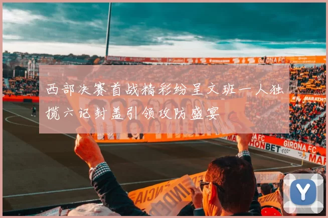 西部决赛首战精彩纷呈文班一人独揽六记封盖引领攻防盛宴