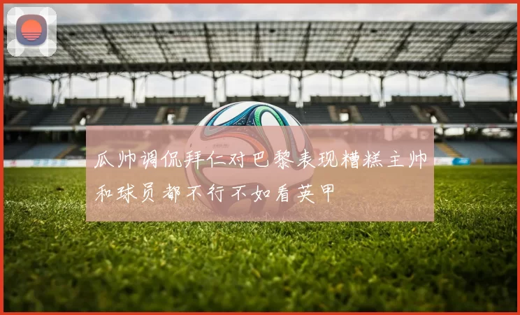 瓜帅调侃拜仁对巴黎表现糟糕主帅和球员都不行不如看英甲