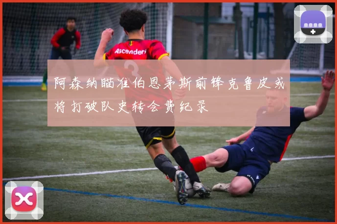阿森纳瞄准伯恩茅斯前锋克鲁皮或将打破队史转会费纪录