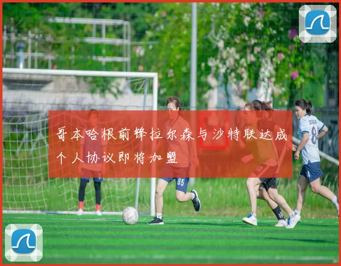 哥本哈根前锋拉尔森与沙特联达成个人协议即将加盟