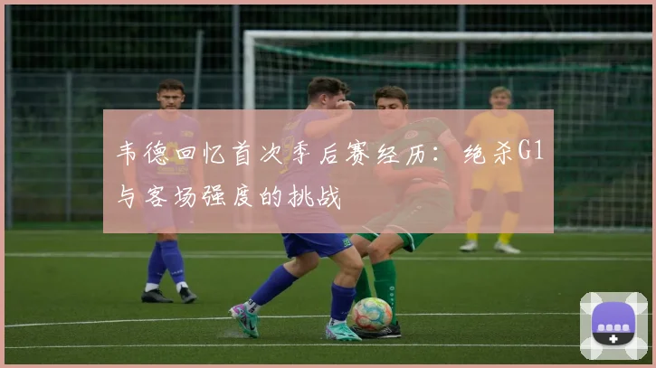 韦德回忆首次季后赛经历：绝杀G1与客场强度的挑战