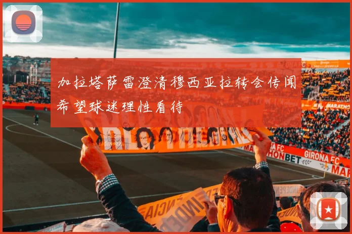 加拉塔萨雷澄清穆西亚拉转会传闻希望球迷理性看待