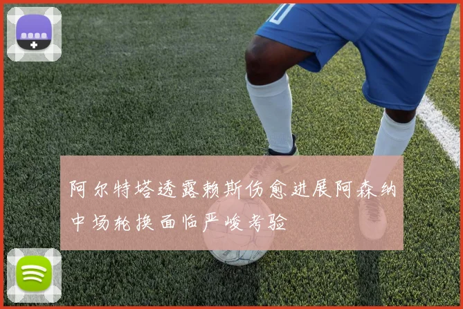 阿尔特塔透露赖斯伤愈进展阿森纳中场轮换面临严峻考验